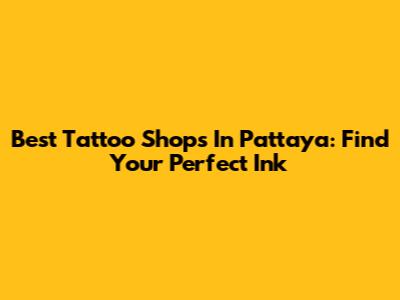 Best Tattoo Shops In Pattaya: Find Your Perfect Ink