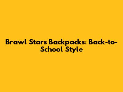 Brawl Stars Backpacks: Back-to-School Style
