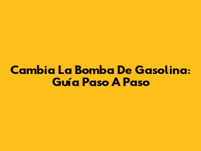 Cambia La Bomba De Gasolina: Guía Paso A Paso