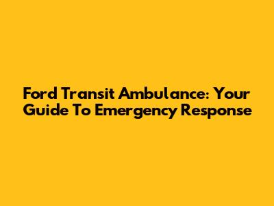 Ford Transit Ambulance: Your Guide To Emergency Response