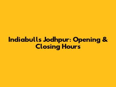 Indiabulls Jodhpur: Opening & Closing Hours