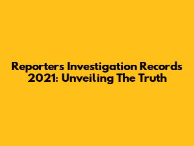Reporter's Investigation Records 2021: Unveiling The Truth