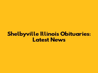 Shelbyville Illinois Obituaries: Latest News
