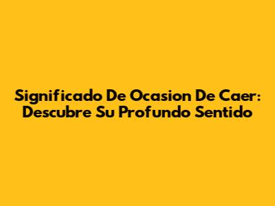 Significado De Ocasion De Caer: Descubre Su Profundo Sentido