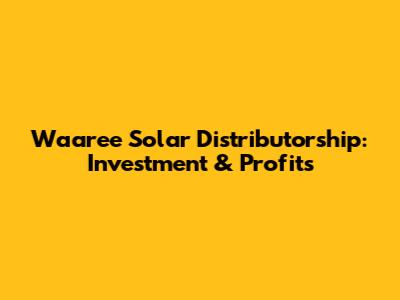 Waaree Solar Distributorship: Investment & Profits