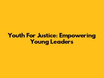 Youth For Justice: Empowering Young Leaders